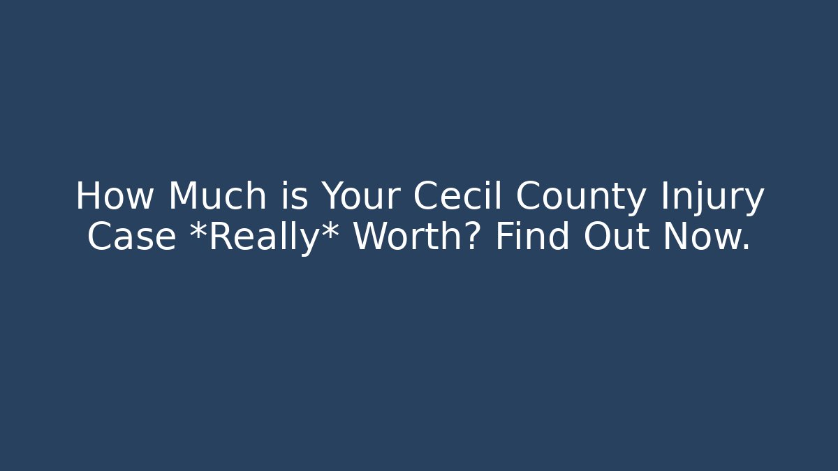 How Much is Your Cecil County Injury Case *Really* Worth? Find Out Now.