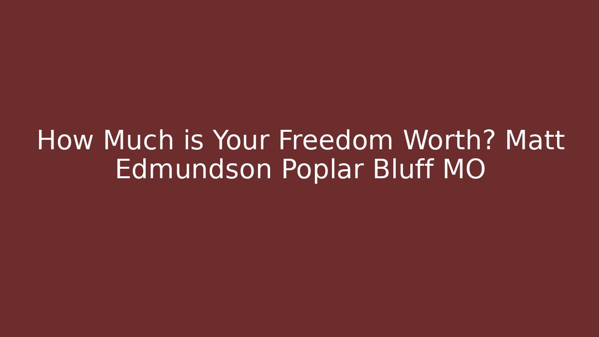 How Much is Your Freedom Worth? Matt Edmundson Poplar Bluff MO