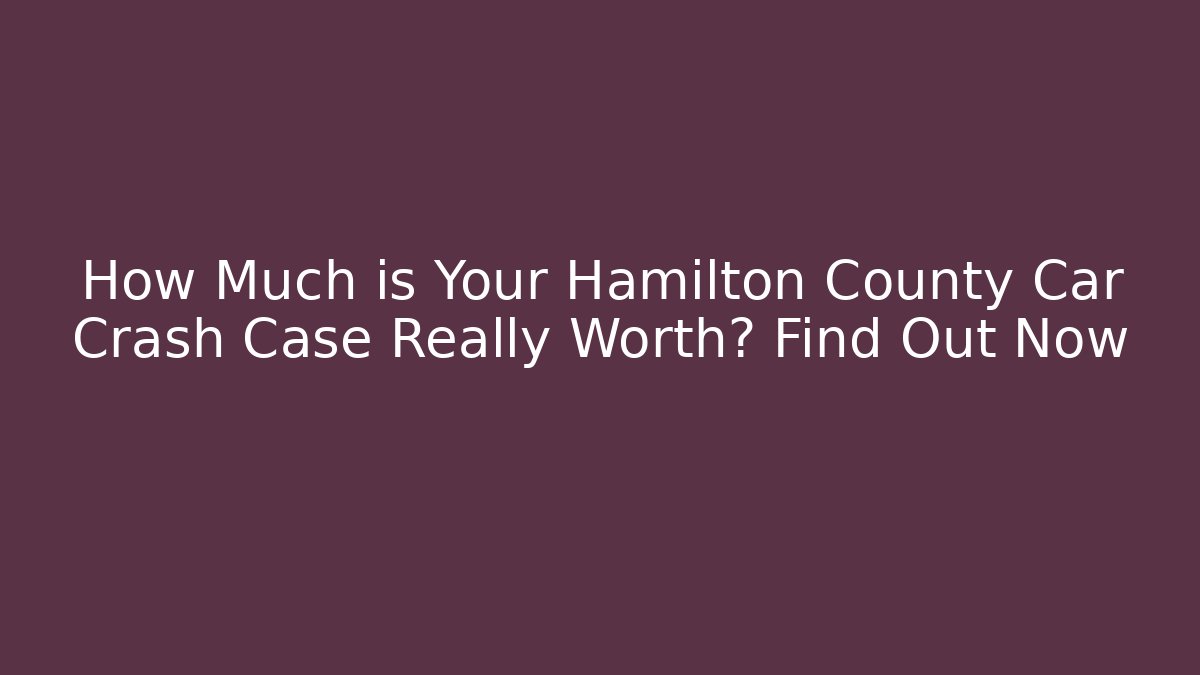How Much is Your Hamilton County Car Crash Case Really Worth? Find Out Now
