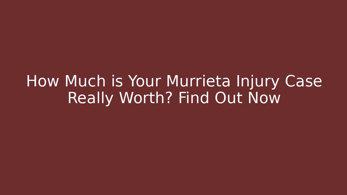 How Much is Your Murrieta Injury Case Really Worth? Find Out Now