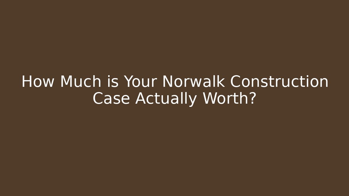 How Much is Your Norwalk Construction Case Actually Worth?