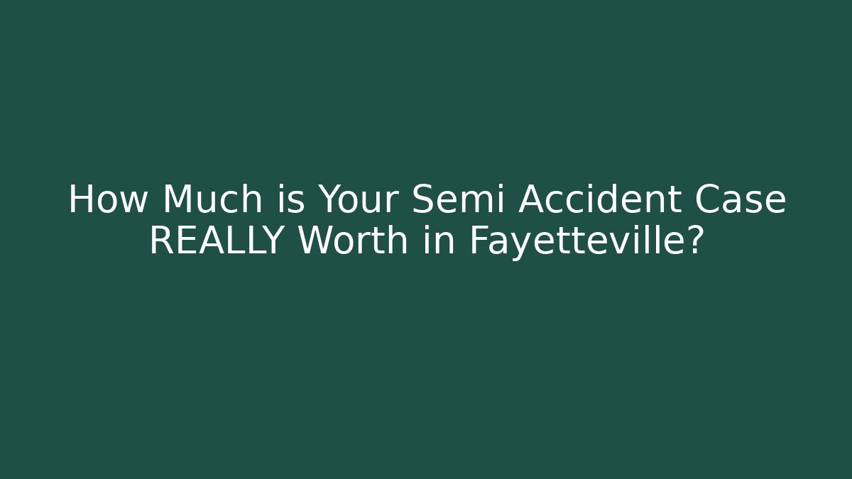 How Much is Your Semi Accident Case REALLY Worth in Fayetteville?