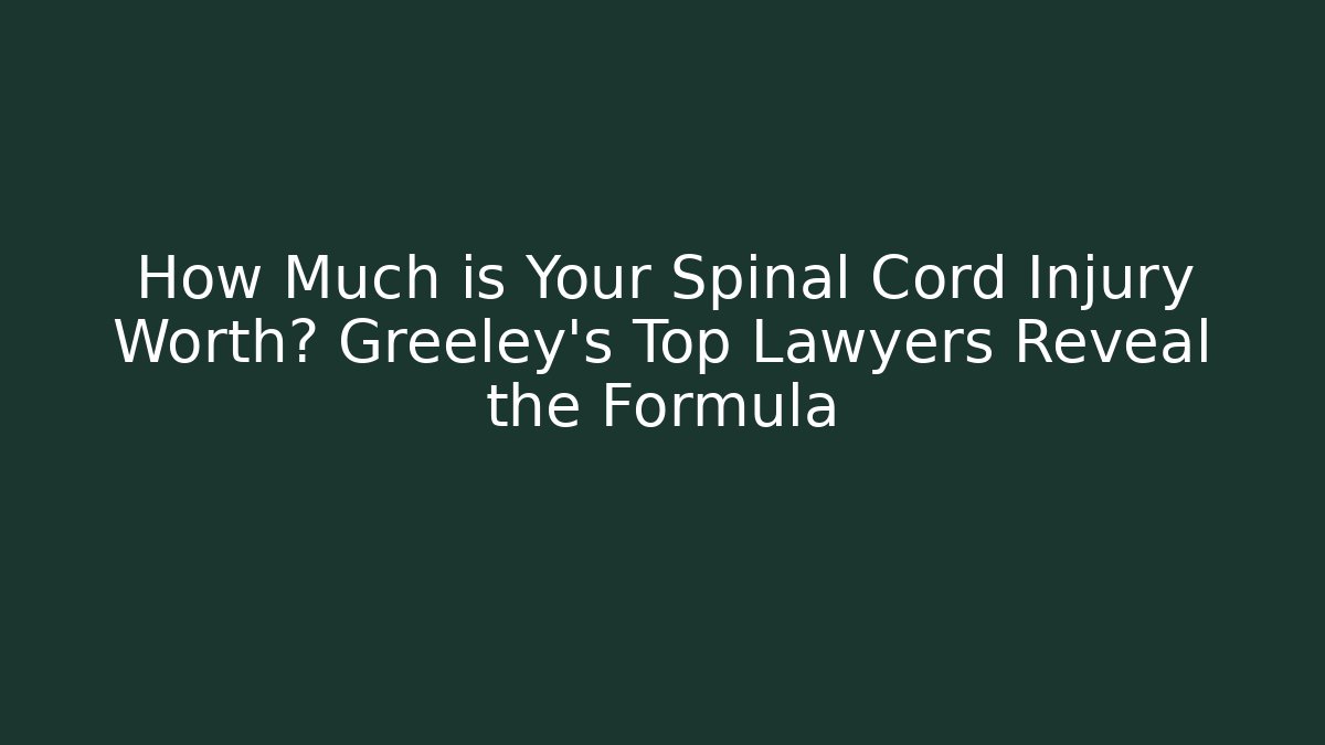 How Much is Your Spinal Cord Injury Worth? Greeley’s Top Lawyers Reveal the Formula