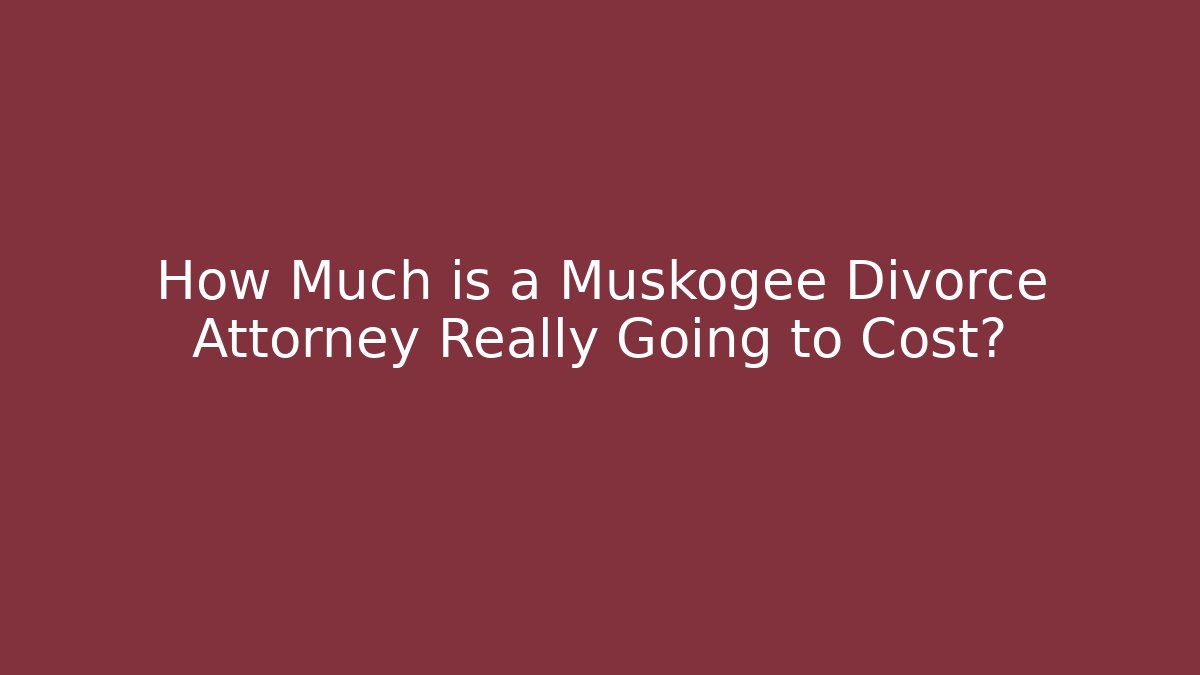 How Much is a Muskogee Divorce Attorney Really Going to Cost?