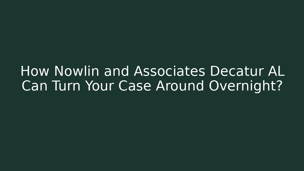 How Nowlin and Associates Decatur AL Can Turn Your Case Around Overnight?