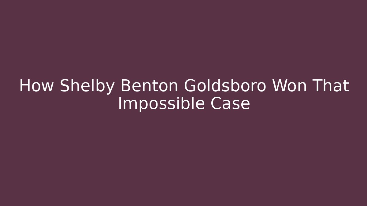 How Shelby Benton Goldsboro Won That Impossible Case