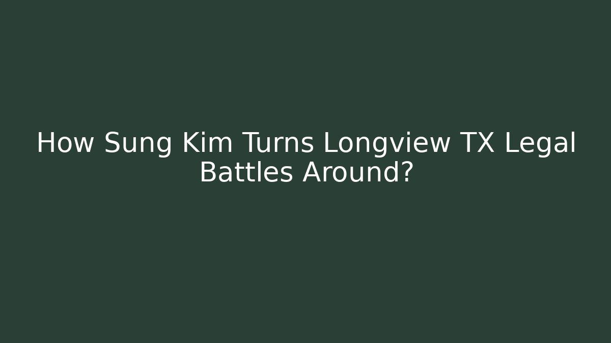 How Sung Kim Turns Longview TX Legal Battles Around?