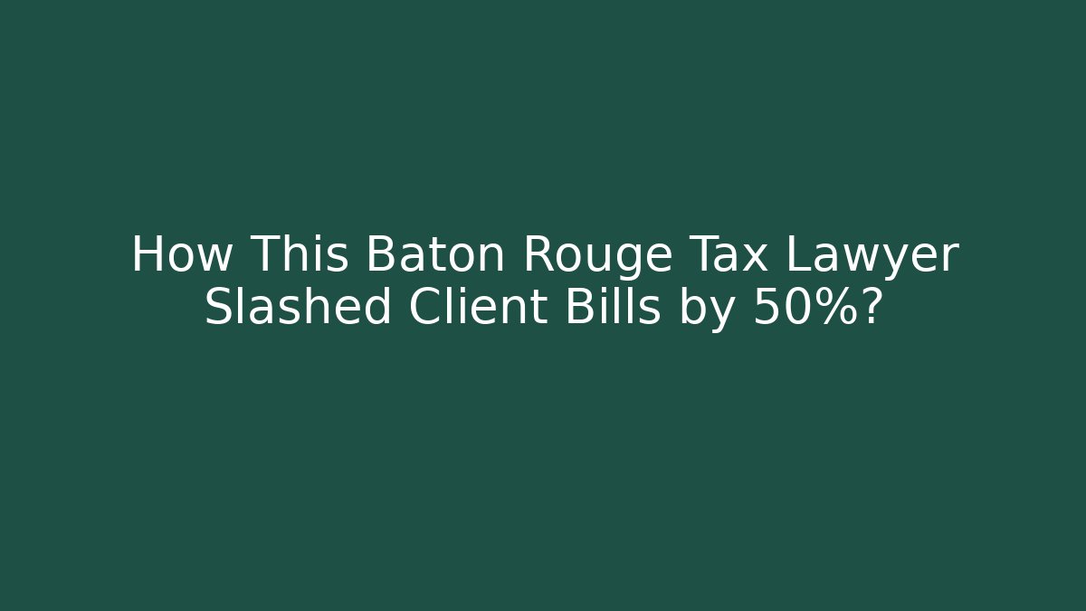 How This Baton Rouge Tax Lawyer Slashed Client Bills by 50%?