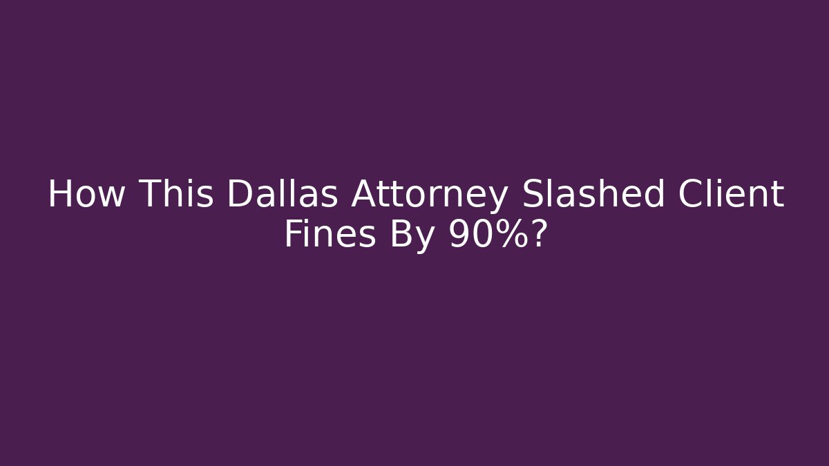How This Dallas Attorney Slashed Client Fines By 90%?