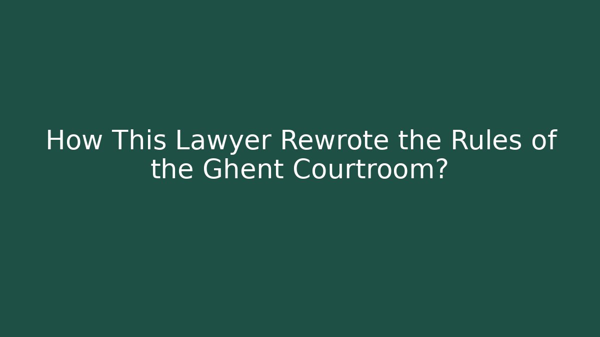 How This Lawyer Rewrote the Rules of the Ghent Courtroom?