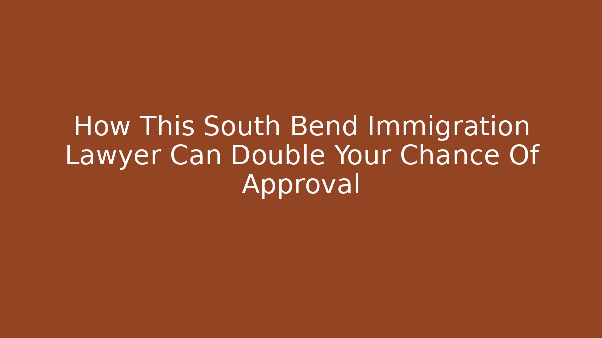 How This South Bend Immigration Lawyer Can Double Your Chance Of Approval