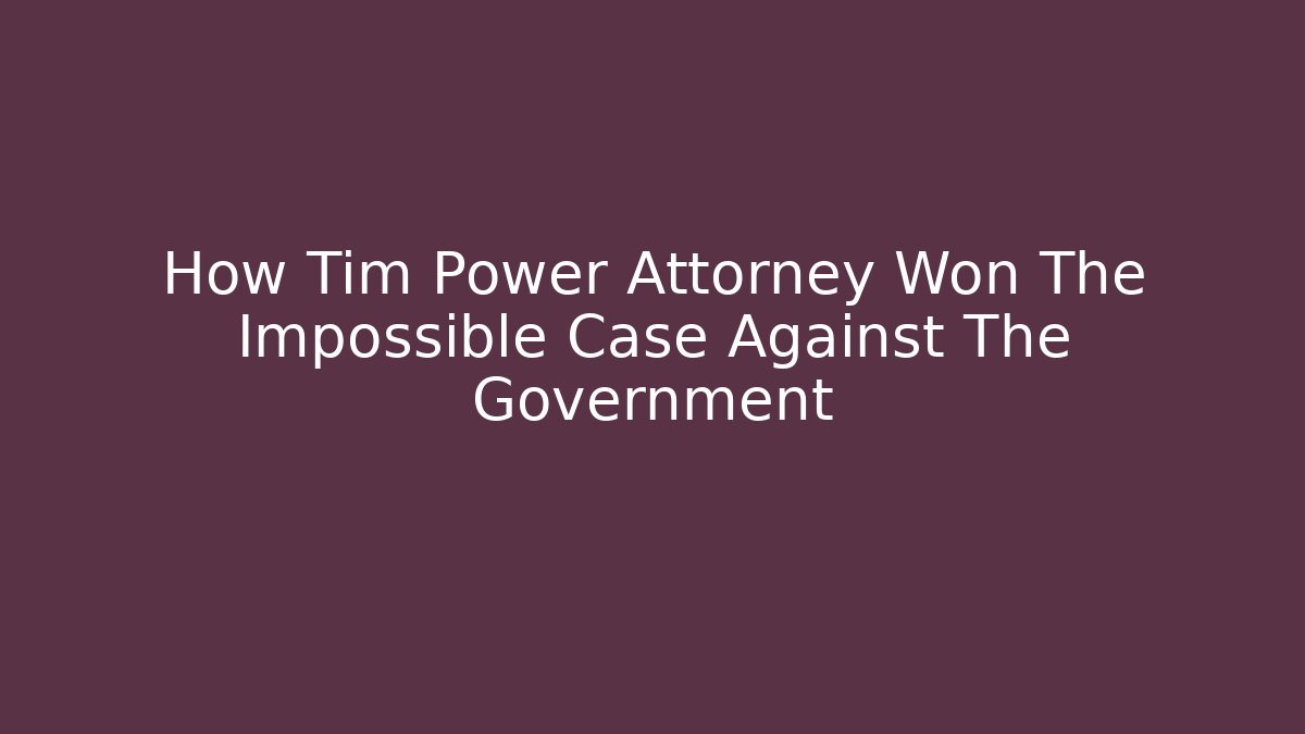 How Tim Power Attorney Won The Impossible Case Against The Government