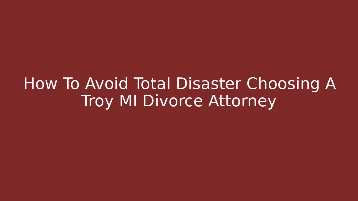 How To Avoid Total Disaster Choosing A Troy MI Divorce Attorney - V Auction