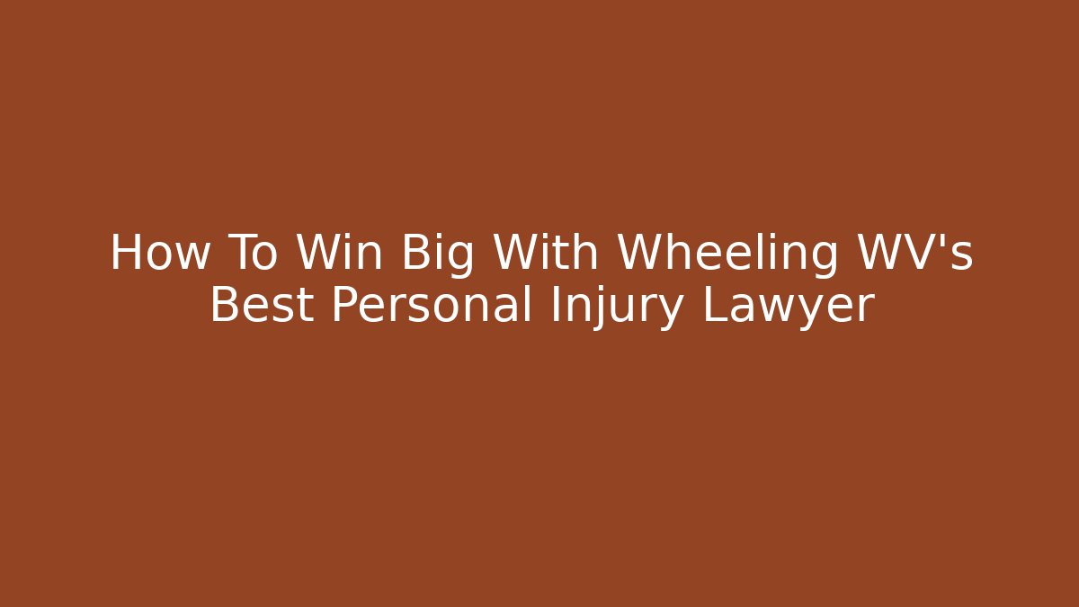 How To Win Big With Wheeling WV's Best Personal Injury Lawyer