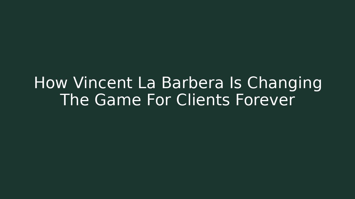 How Vincent La Barbera Is Changing The Game For Clients Forever