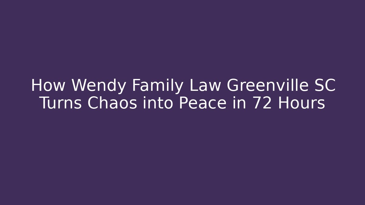 How Wendy Family Law Greenville SC Turns Chaos into Peace in 72 Hours