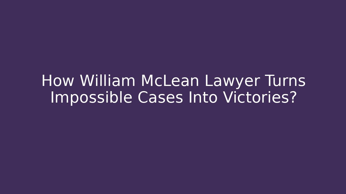 How William McLean Lawyer Turns Impossible Cases Into Victories?
