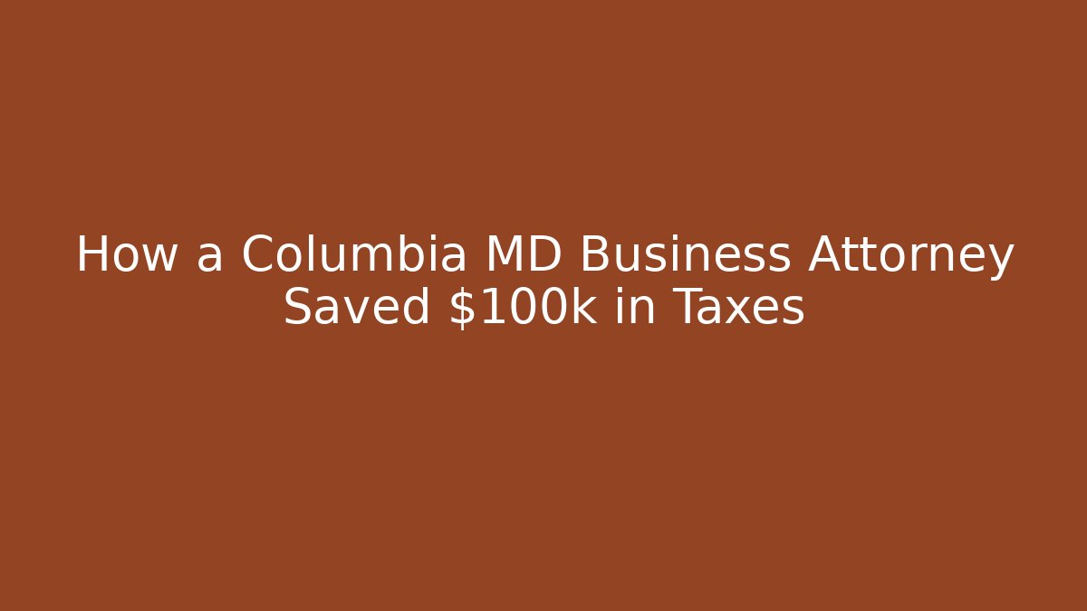 How a Columbia MD Business Attorney Saved $100k in Taxes