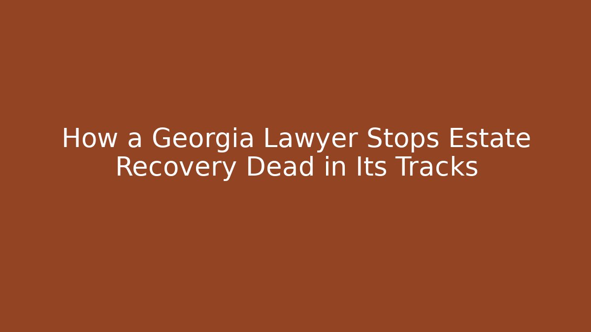 How a Georgia Lawyer Stops Estate Recovery Dead in Its Tracks