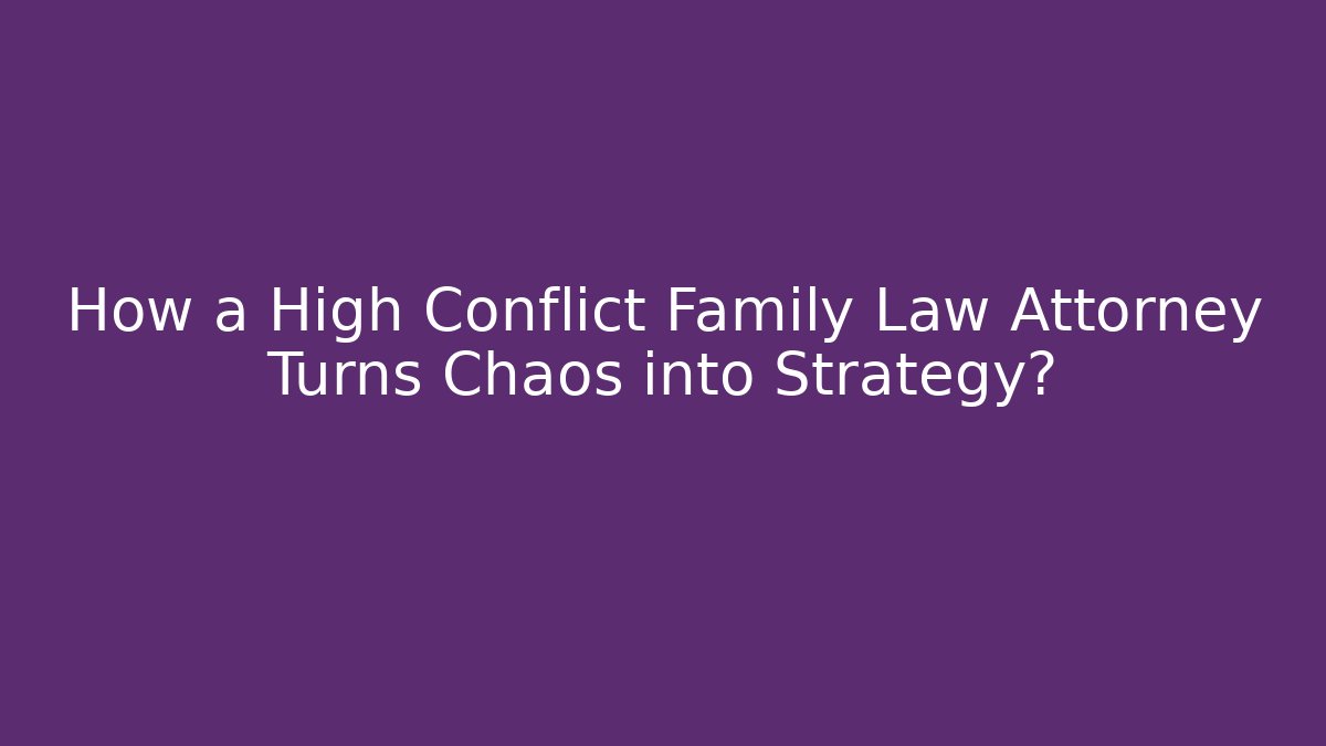 How a High Conflict Family Law Attorney Turns Chaos into Strategy?