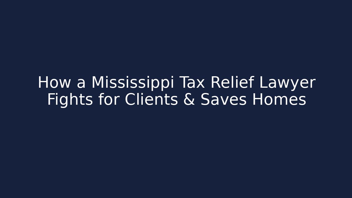 How a Mississippi Tax Relief Lawyer Fights for Clients & Saves Homes