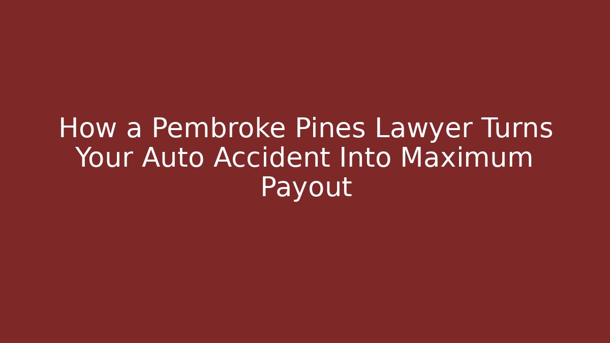 How a Pembroke Pines Lawyer Turns Your Auto Accident Into Maximum Payout