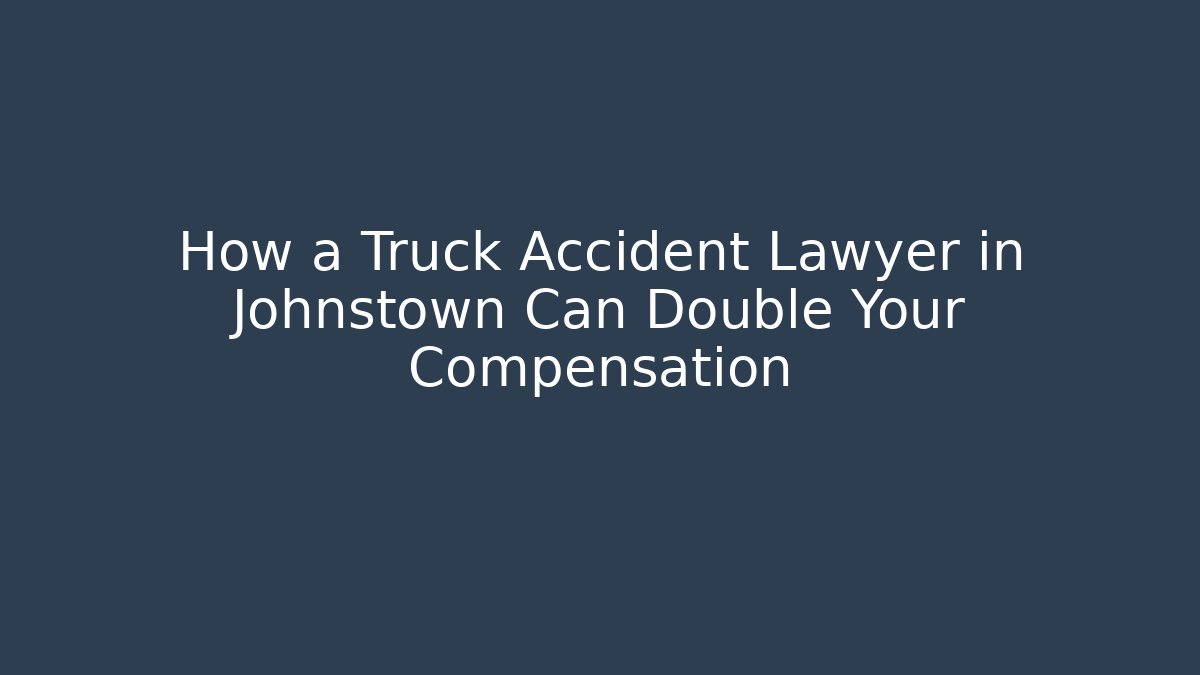 How a Truck Accident Lawyer in Johnstown Can Double Your Compensation