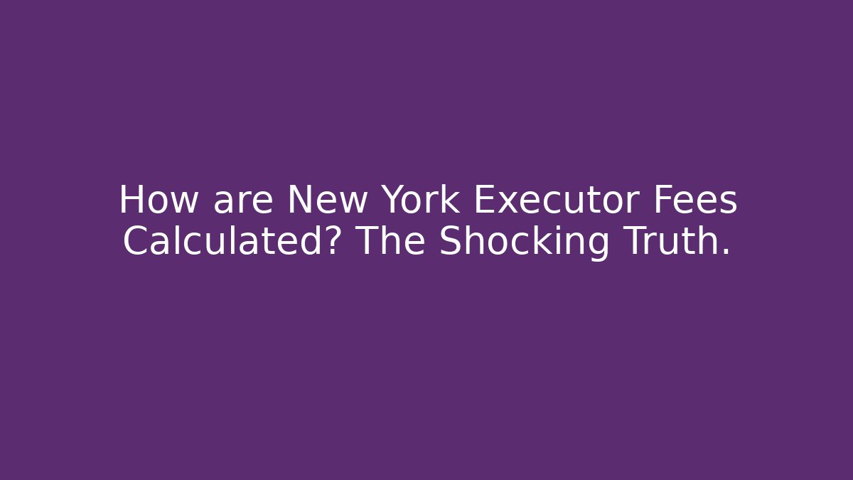 How are New York Executor Fees Calculated? The Shocking Truth.