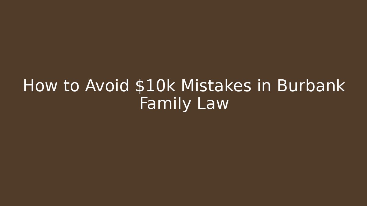 How to Avoid $10k Mistakes in Burbank Family Law