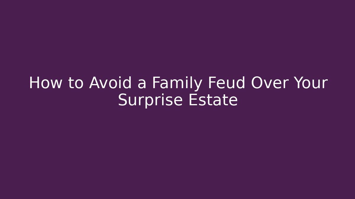How to Avoid a Family Feud Over Your Surprise Estate