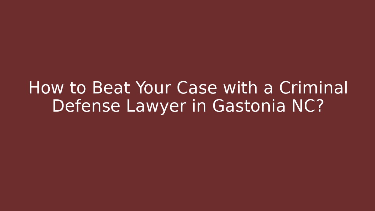 How to Beat Your Case with a Criminal Defense Lawyer in Gastonia NC?