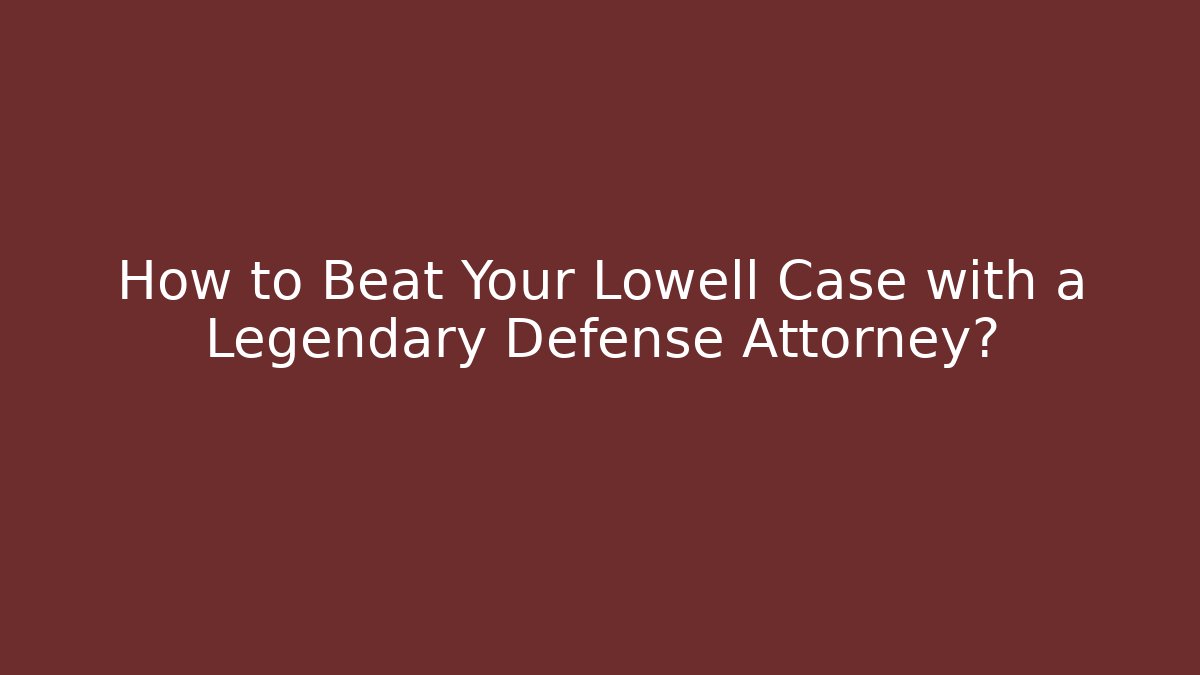 How to Beat Your Lowell Case with a Legendary Defense Attorney?