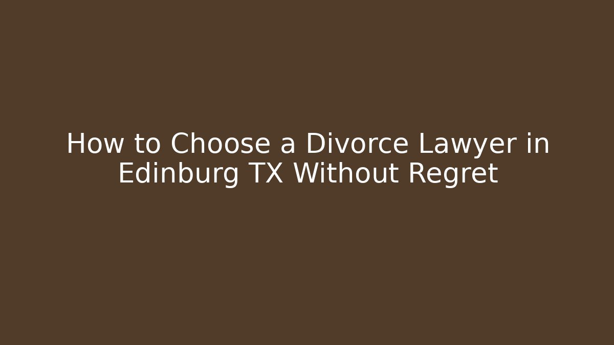How to Choose a Divorce Lawyer in Edinburg TX Without Regret