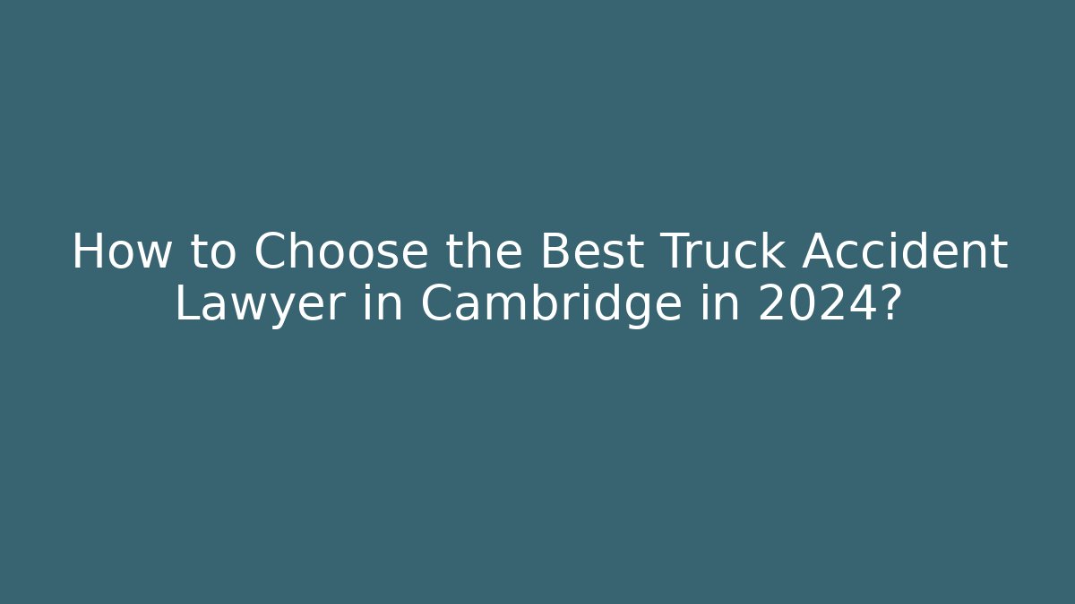 How to Choose the Best Truck Accident Lawyer in Cambridge in 2024?