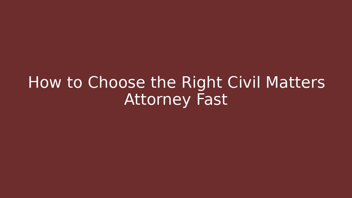 How to Choose the Right Civil Matters Attorney Fast