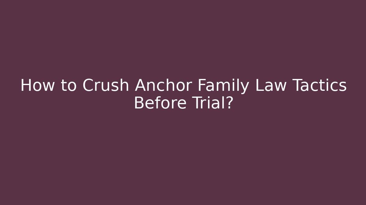 How to Crush Anchor Family Law Tactics Before Trial?