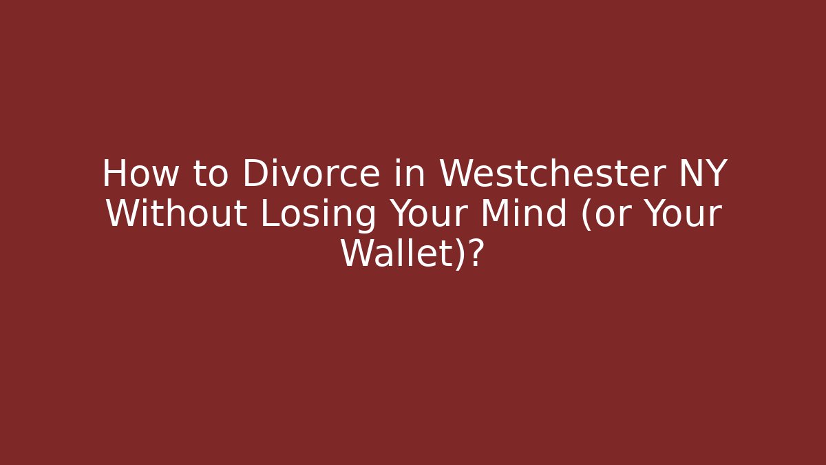 How to Divorce in Westchester NY Without Losing Your Mind (or Your Wallet)?