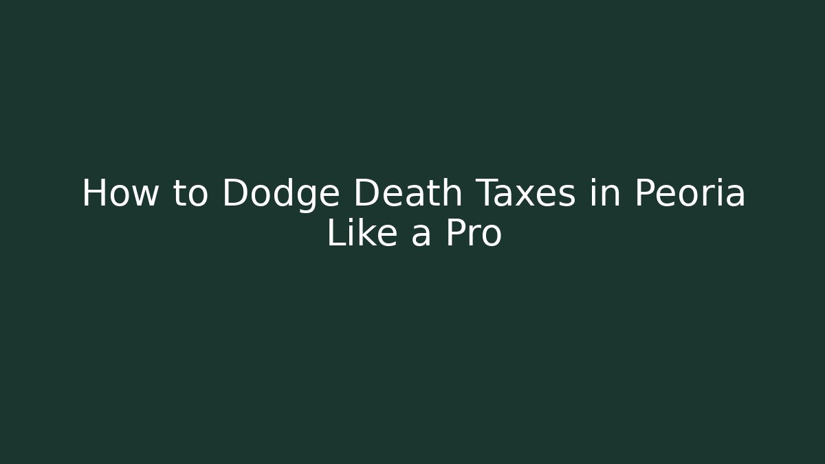 How to Dodge Death Taxes in Peoria Like a Pro