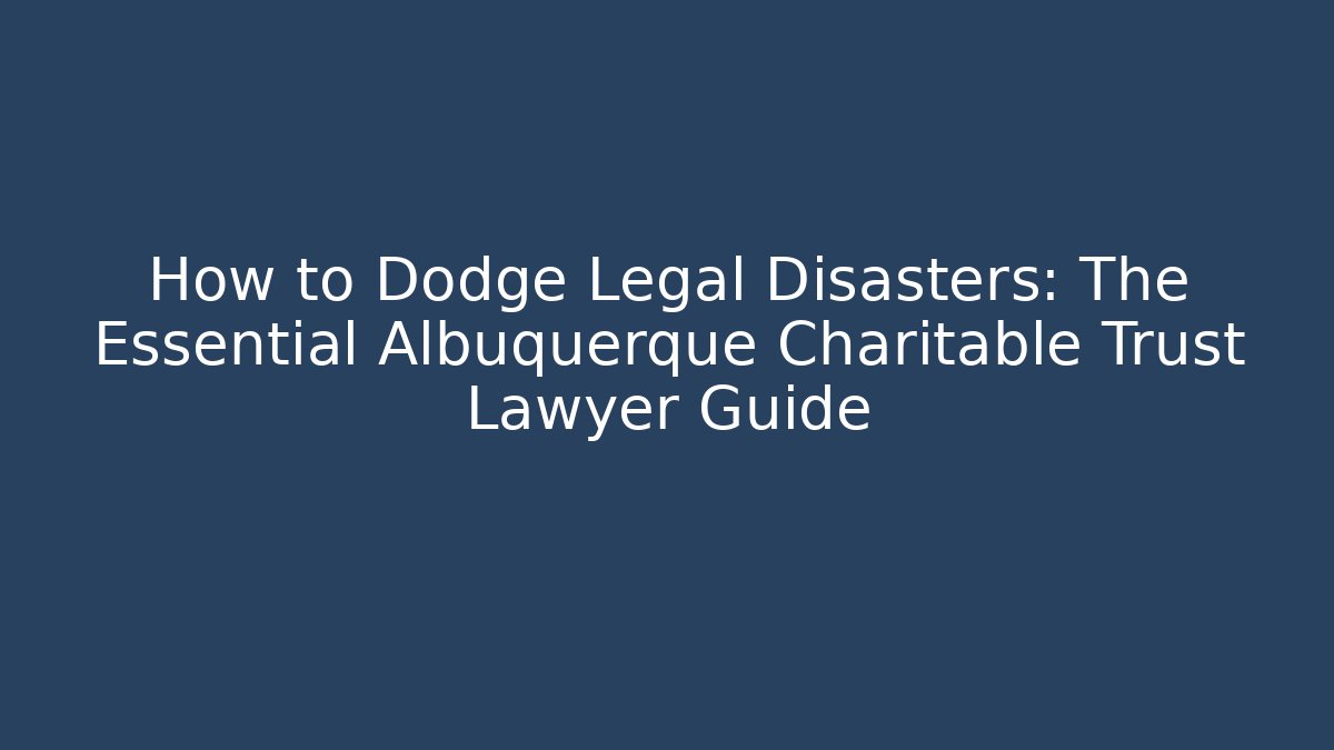 How to Dodge Legal Disasters: The Essential Albuquerque Charitable Trust Lawyer Guide
