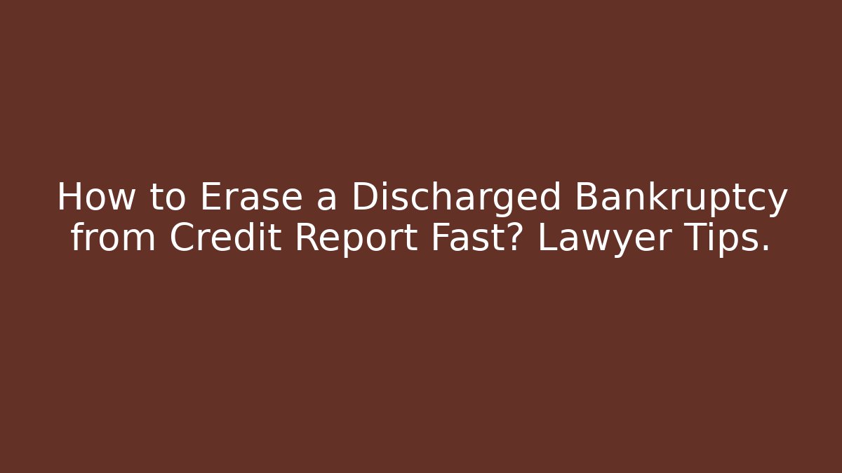 How to Erase a Discharged Bankruptcy from Credit Report Fast? Lawyer Tips.