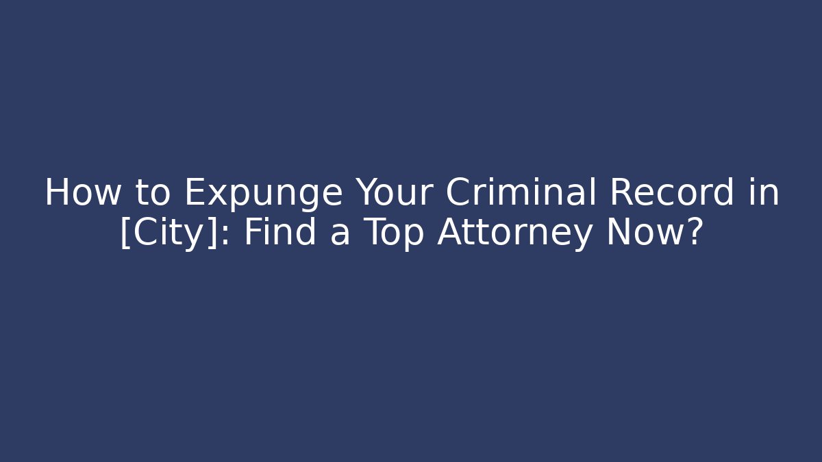 How to Expunge Your Criminal Record in [City]: Find a Top Attorney Now?