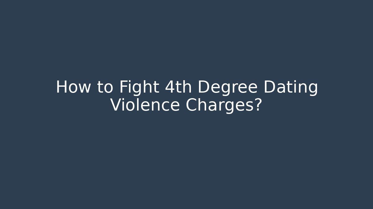 How to Fight 4th Degree Dating Violence Charges?