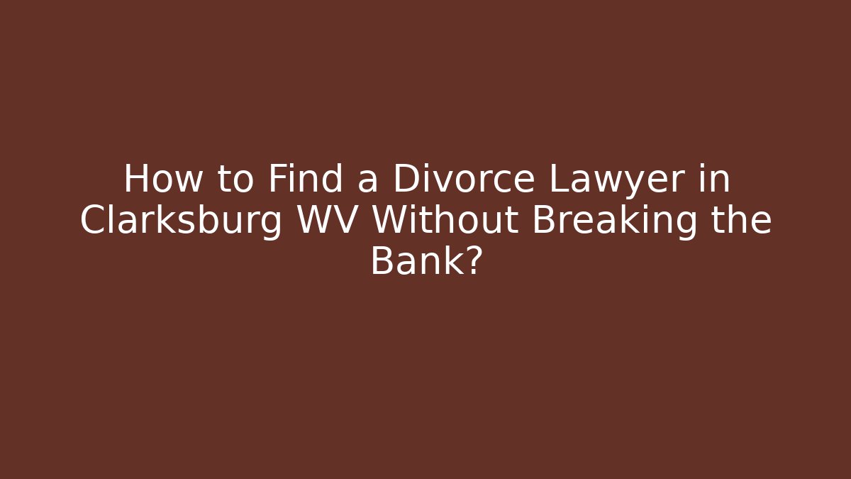 How to Find a Divorce Lawyer in Clarksburg WV Without Breaking the Bank?