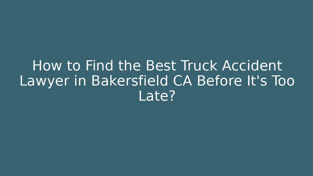 How to Find the Best Truck Accident Lawyer in Bakersfield CA Before It's Too Late?