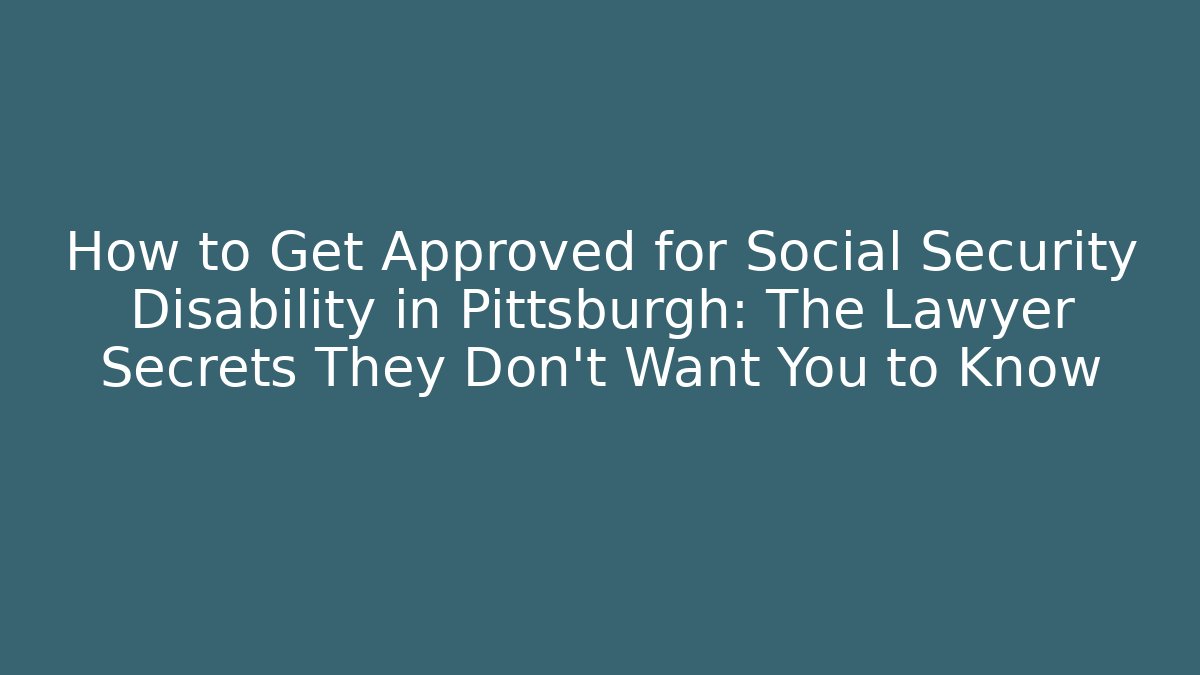 How to Get Approved for Social Security Disability in Pittsburgh: The Lawyer Secrets They Don’t Want You to Know