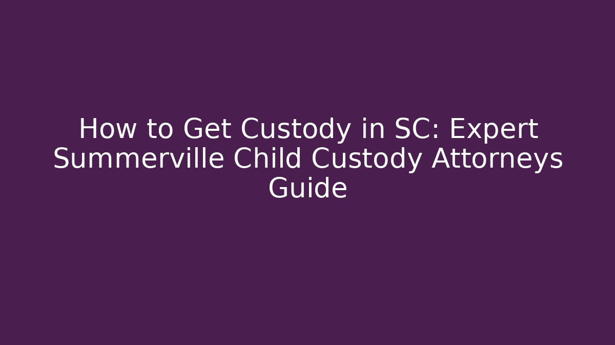 How to Get Custody in SC: Expert Summerville Child Custody Attorneys Guide