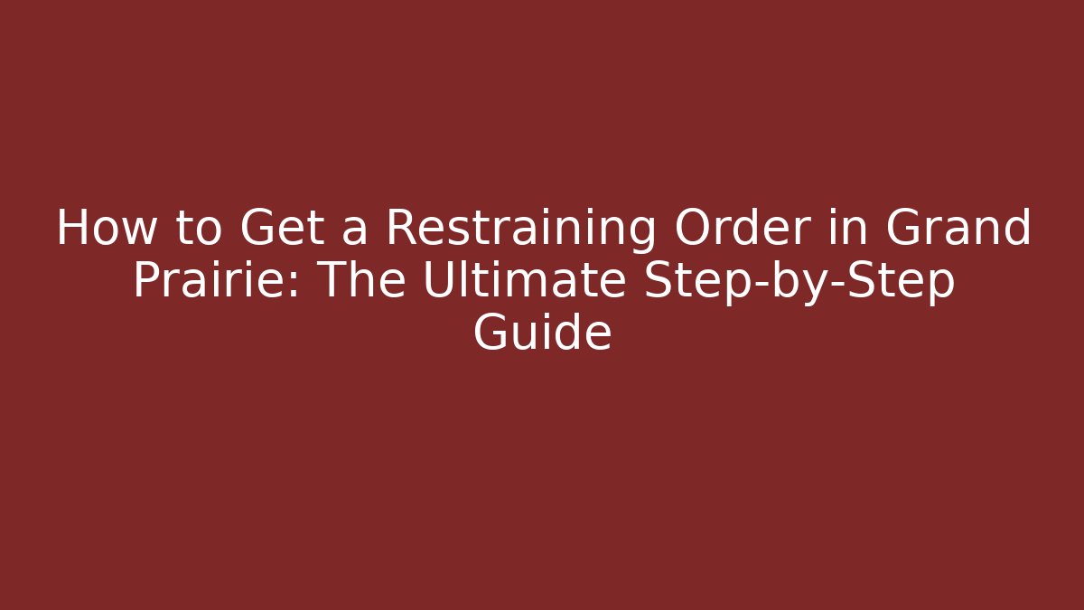 How to Get a Restraining Order in Grand Prairie: The Ultimate Step-by-Step Guide