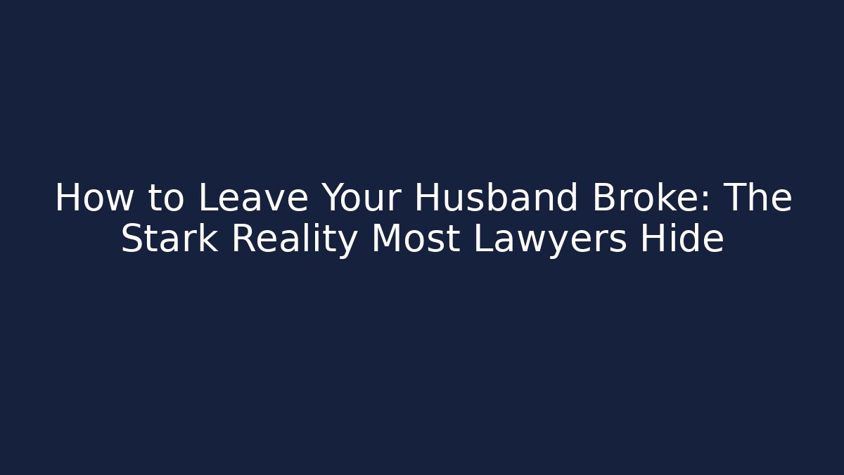 How to Leave Your Husband Broke: The Stark Reality Most Lawyers Hide