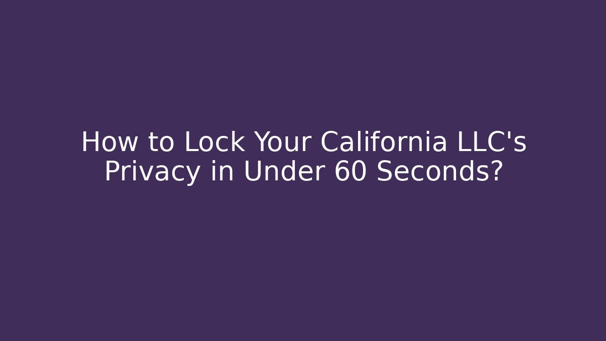 How to Lock Your California LLC's Privacy in Under 60 Seconds?