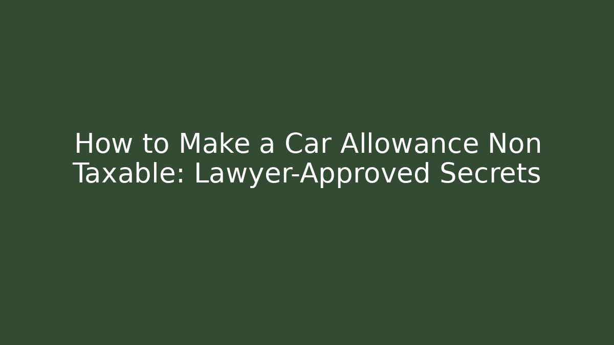 How to Make a Car Allowance Non Taxable: Lawyer-Approved Secrets
